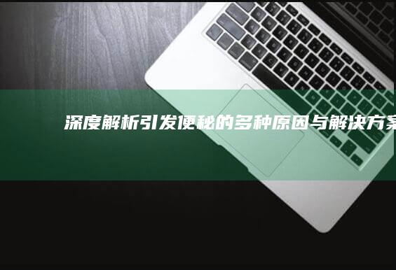 深度解析：引发便秘的多种原因与解决方案